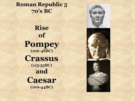 Roman Republic 5 70’s BC Rise of Pompey (106-48BC) Crassus (115-53BC) and Caesar (100-44BC)