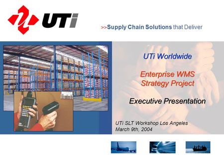 8 October 20041 >> Supply Chain Solutions that Deliver UTi SLT Workshop Los Angeles March 9th, 2004 UTi Worldwide Enterprise WMS Strategy Project Executive.