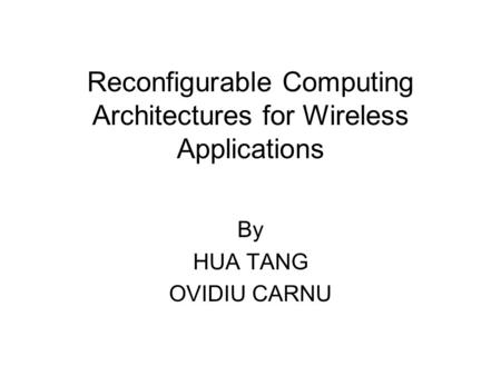 Reconfigurable Computing Architectures for Wireless Applications By HUA TANG OVIDIU CARNU.