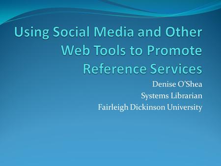 Denise O’Shea Systems Librarian Fairleigh Dickinson University.