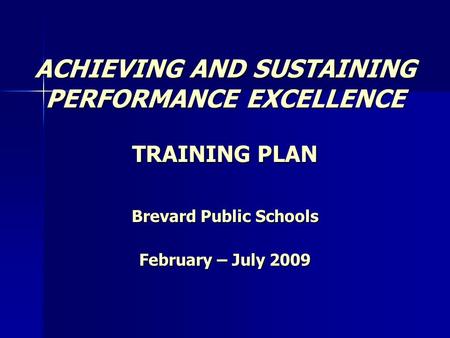 ACHIEVING AND SUSTAINING PERFORMANCE EXCELLENCE TRAINING PLAN Brevard Public Schools February – July 2009.