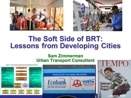 The Soft Side of BRT: Lessons from Developing Cities Sam Zimmerman Urban Transport Consultant J.Earnst, ITDP.