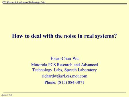 PCS Research & Advanced Technology Labs Speech Lab How to deal with the noise in real systems? Hsiao-Chun Wu Motorola PCS Research and Advanced Technology.