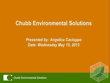 Chubb Environmental Solutions Presented by: Angelica Cacioppo Date: Wednesday May 15, 2013.