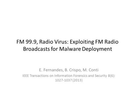 FM 99.9, Radio Virus: Exploiting FM Radio Broadcasts for Malware Deployment E. Fernandes, B. Crispo, M. Conti IEEE Transactions on Information Forensics.