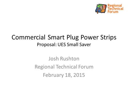 Commercial Smart Plug Power Strips Proposal: UES Small Saver Josh Rushton Regional Technical Forum February 18, 2015.