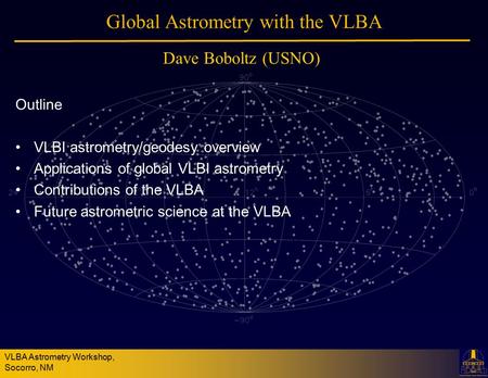 VLBA Astrometry Workshop, Socorro, NM Global Astrometry with the VLBA Outline VLBI astrometry/geodesy overview Applications of global VLBI astrometry Contributions.