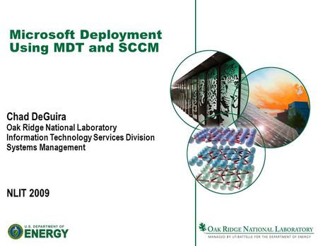 NLIT 2009 Microsoft Deployment Using MDT and SCCM Chad DeGuira Oak Ridge National Laboratory Information Technology Services Division Systems Management.