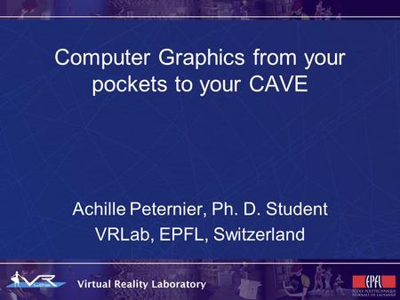 Computer Graphics from your pockets to your CAVE Achille Peternier, Ph. D. Student VRLab, EPFL, Switzerland.