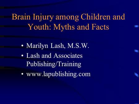 Brain Injury among Children and Youth: Myths and Facts Marilyn Lash, M.S.W. Lash and Associates Publishing/Training www.lapublishing.com.