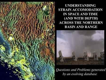 UNDERSTANDING STRAIN ACCOMODATION IN SPACE AND TIME (AND WITH DEPTH) ACROSS THE NORTHERN BASIN AND RANGE Questions and Problems generated by an evolving.