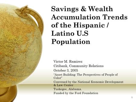 1 Savings & Wealth Accumulation Trends of the Hispanic / Latino U.S Population Victor M. Ramirez Citibank, Community Relations October 3, 2005 “Asset Building: