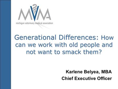 Generational Differences: How can we work with old people and not want to smack them? Karlene Belyea, MBA Chief Executive Officer.