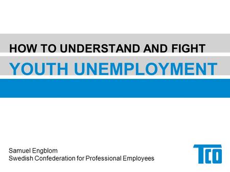 HOW TO UNDERSTAND AND FIGHT YOUTH UNEMPLOYMENT Samuel Engblom Swedish Confederation for Professional Employees.