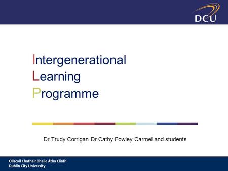 Dr Trudy Corrigan Dr Cathy Fowley Carmel and students I ntergenerational L earning P rogramme.