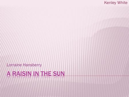 Lorraine Hansberry Kenley White.  Lorraine Hansberry was born may 19 th, 1930 in Chicago, Illinois.  Most famous for her work as a playwright and author.