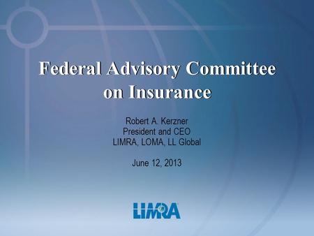 Federal Advisory Committee on Insurance Robert A. Kerzner President and CEO LIMRA, LOMA, LL Global June 12, 2013.