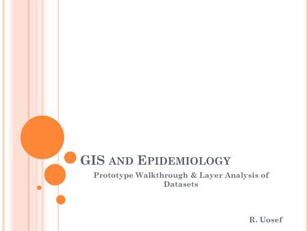 GIS AND E PIDEMIOLOGY Prototype Walkthrough & Layer Analysis of Datasets R. Uosef.