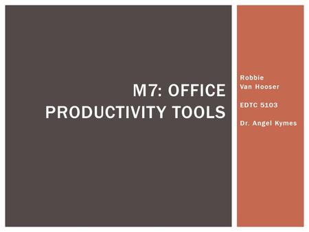 Robbie Van Hooser EDTC 5103 Dr. Angel Kymes M7: OFFICE PRODUCTIVITY TOOLS.