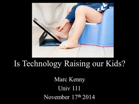 Is Technology Raising our Kids? Marc Kenny Univ 111 November 17 th 2014.