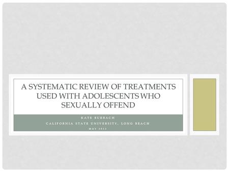 BY KATE M. BURBACH KATE BURBACH CALIFORNIA STATE UNIVERSITY, LONG BEACH MAY 2012 A SYSTEMATIC REVIEW OF TREATMENTS USED WITH ADOLESCENTS WHO SEXUALLY OFFEND.