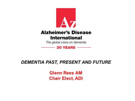 DEMENTIA PAST, PRESENT AND FUTURE Glenn Rees AM Chair Elect, ADI.