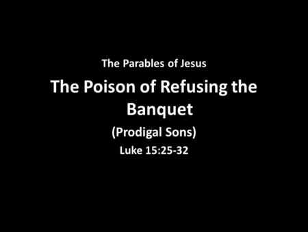 The Parables of Jesus The Poison of Refusing the Banquet (Prodigal Sons) Luke 15:25-32.