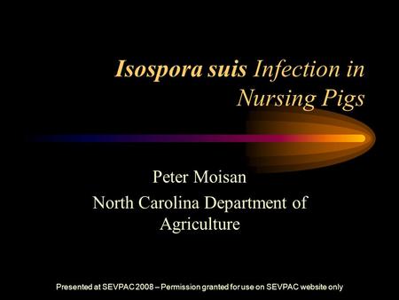 Isospora suis Infection in Nursing Pigs Peter Moisan North Carolina Department of Agriculture Presented at SEVPAC 2008 – Permission granted for use on.