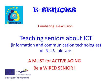 Teaching seniors about ICT (information and communication technologies) VILNIUS Juin 2011 A MUST for ACTIVE AGING Be a WIRED SENIOR ! E-SENIORS Combating.