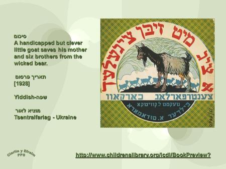 סיכום A handicapped but clever little goat saves his mother and six brothers from the wicked bear. תאריך פרסום [1928] Yiddishשפה- מוציא לאור Tsentralfarlag.