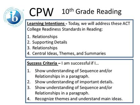 Learning Intentions - Today, we will address these ACT College Readiness Standards in Reading: 1.Relationships 2.Supporting Details 3.Relationships 4.Central.