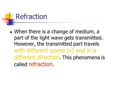 When there is a change of medium, a part of the light wave gets transmitted. However, the transmitted part travels with different speed (v) and in a different.