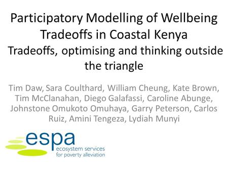 Participatory Modelling of Wellbeing Tradeoffs in Coastal Kenya Tradeoffs, optimising and thinking outside the triangle Tim Daw, Sara Coulthard, William.