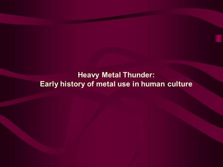 Heavy Metal Thunder: Early history of metal use in human culture.