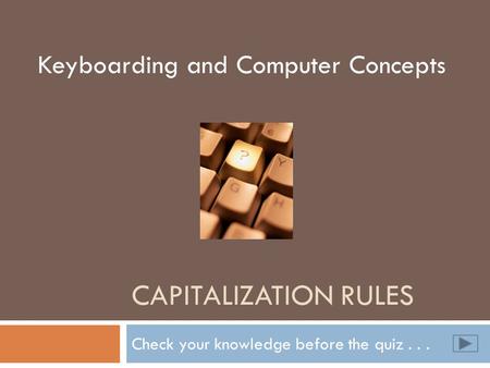 CAPITALIZATION RULES Check your knowledge before the quiz... Keyboarding and Computer Concepts.