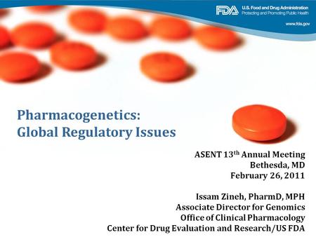 Pharmacogenetics: Global Regulatory Issues ASENT 13 th Annual Meeting Bethesda, MD February 26, 2011 Issam Zineh, PharmD, MPH Associate Director for Genomics.