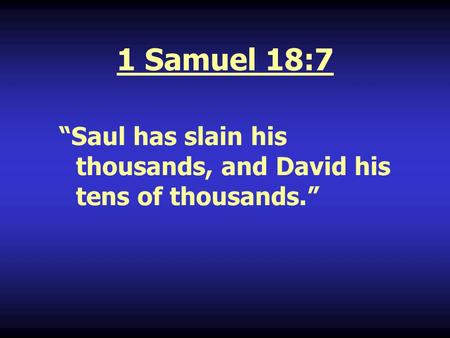 1 Samuel 18:7 “Saul has slain his thousands, and David his tens of thousands.”