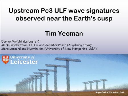 SuperDARN Workshop, 2011 Upstream Pc3 ULF wave signatures observed near the Earth's cusp Tim Yeoman Darren Wright (Leicester) Mark Engebretson, Fei Lu,