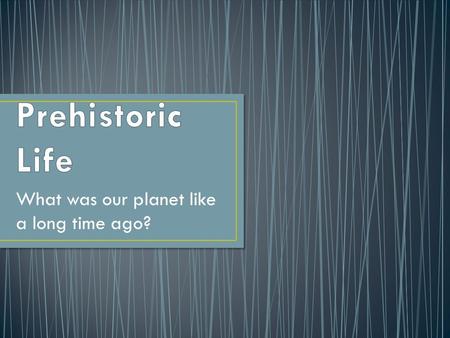 What was our planet like a long time ago?. Most of the time that people have lived on Earth has been during what we call prehistory. Today we live during.