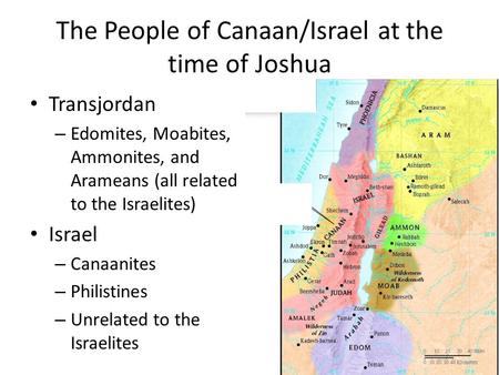 The People of Canaan/Israel at the time of Joshua Transjordan – Edomites, Moabites, Ammonites, and Arameans (all related to the Israelites) Israel – Canaanites.