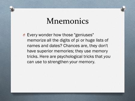 Mnemonics O Every wonder how those geniuses memorize all the digits of pi or huge lists of names and dates? Chances are, they don't have superior memories;