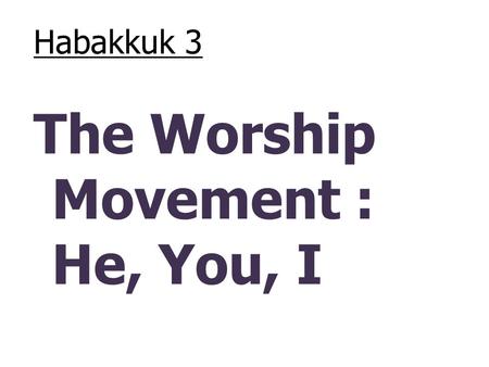 Habakkuk 3 The Worship Movement : He, You, I. Habakkuk 2:14 – “for the earth will be filled with the knowledge of the glory of the Lord, as the waters.