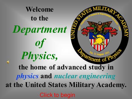 Welcome to the Department of Physics, the home of advanced study in physics and nuclear engineering at the United States Military Academy. Click to begin.