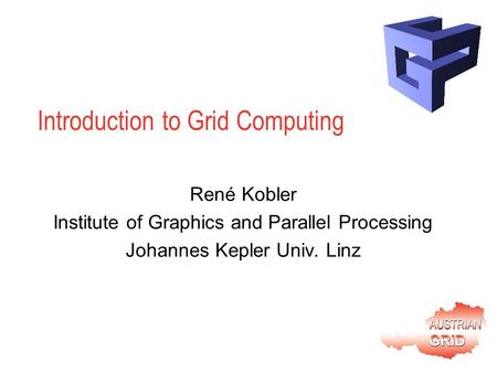 Introduction to Grid Computing René Kobler Institute of Graphics and Parallel Processing Johannes Kepler Univ. Linz.