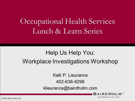 © 2014 Baird Holm LLP Occupational Health Services Lunch & Learn Series Help Us Help You: Workplace Investigations Workshop Kelli P. Lieurance 402-636-8298.