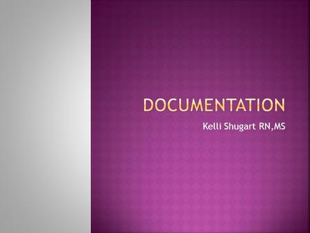 Kelli Shugart RN,MS.  Documentation- written or typed, legal record of all pertinent interactions with the patient  Contains data used to:  Facilitate.