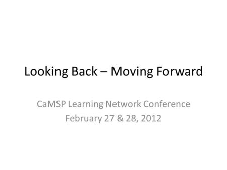 Looking Back – Moving Forward CaMSP Learning Network Conference February 27 & 28, 2012.