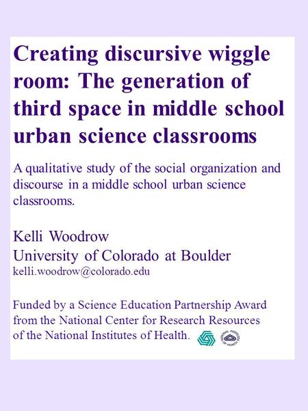 Creating discursive wiggle room: The generation of third space in middle school urban science classrooms A qualitative study of the social organization.