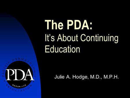 The PDA: It’s About Continuing Education Julie A. Hodge, M.D., M.P.H.