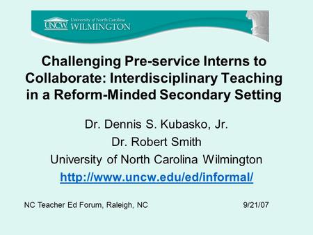 Challenging Pre-service Interns to Collaborate: Interdisciplinary Teaching in a Reform-Minded Secondary Setting Dr. Dennis S. Kubasko, Jr. Dr. Robert Smith.